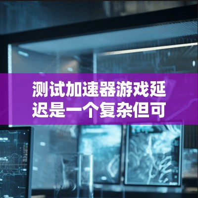 测试加速器游戏延迟是一个复杂但可行的过程,以下是一个结构化的步骤指南,帮助您顺利完成测试 测试加速器游戏延迟是一个复杂但可行的过程,以下是一个结构化的步骤指南,帮助您顺利完成测试
