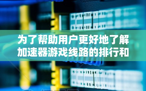 为了帮助用户更好地了解加速器游戏线路的排行和优化建议,以下是一个结构化的指南 为了帮助用户更好地了解加速器游戏线路的排行和优化建议,以下是一个结构化的指南