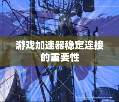 游戏加速器稳定连接的重要性 游戏加速器稳定连接的重要性