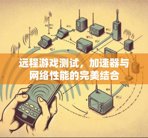 远程游戏测试,加速器与网络性能的完美结合 远程游戏测试,加速器与网络性能的完美结合