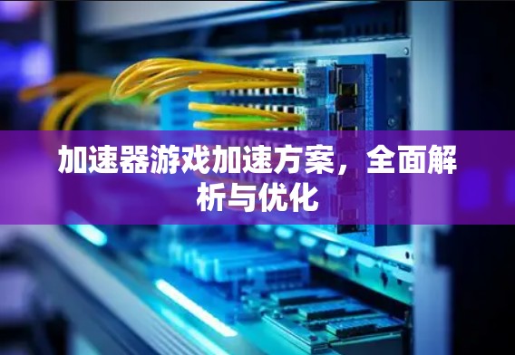加速器游戏加速方案，全面解析与优化