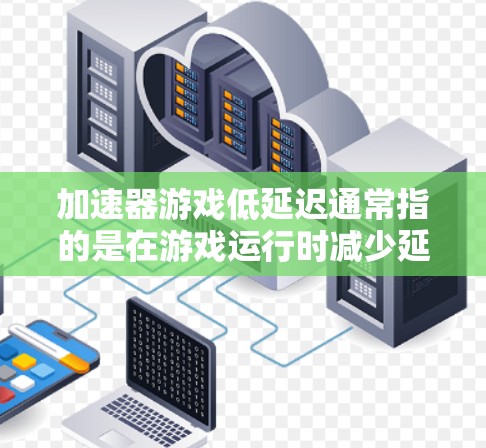 加速器游戏低延迟通常指的是在游戏运行时减少延迟或延迟，以提高游戏的流畅度和响应速度。以下是一些可能的解释和方法