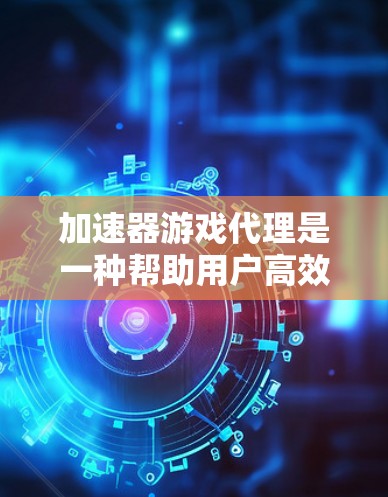 加速器游戏代理是一种帮助用户高效使用游戏的工具，通过自动加速游戏至更快速的网站，无需下载加速器，节省时间。以下是详细的步骤和解释