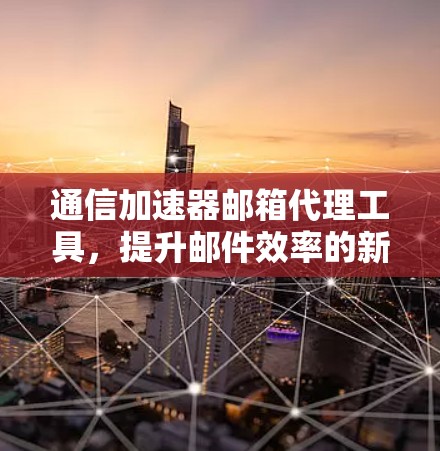 通信加速器邮箱代理工具,提升邮件效率的新解决方案 通信加速器邮箱代理工具,提升邮件效率的新解决方案