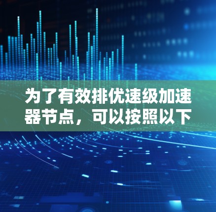 为了有效排优速级加速器节点,可以按照以下步骤进行 为了有效排优速级加速器节点,可以按照以下步骤进行