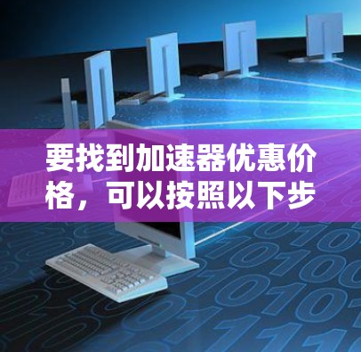 要找到加速器优惠价格，可以按照以下步骤进行