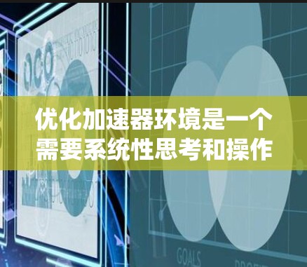 优化加速器环境是一个需要系统性思考和操作的过程，以下是详细的步骤指南