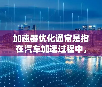 加速器优化通常是指在汽车加速过程中，通过优化加速器的结构、流道设计、材料和能量消耗等，来提高车辆的加速性能。以下是一些可能的优化方向和方法