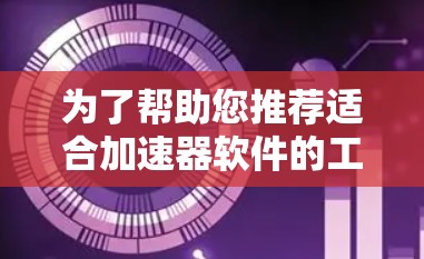 为了帮助您推荐适合加速器软件的工具，我将按照不同的需求和应用场景进行分类和推荐。以下是几个推荐的加速器软件，涵盖网页加速、手机加速、网络连接慢等不同方面