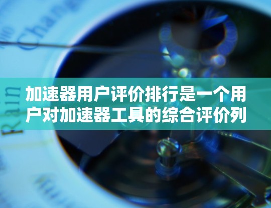 加速器用户评价排行是一个用户对加速器工具的综合评价列表,通常会根据用户的使用体验、工具的性能、功能、价格等方面进行排名。以下是一些可能的评价排行,涵盖不同的类别和评价标准 加速器用户评价排行是一个用户对加速器工具的综合评价列表,通常会根据用户的使用体验、工具的性能、功能、价格等方面进行排名。以下是一些可能的评价排行,涵盖不同的类别和评价标准
