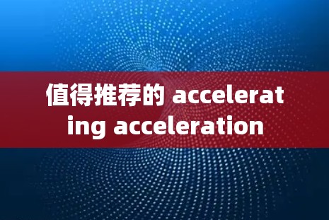值得推荐的 accelerating acceleration 值得推荐的 accelerating acceleration