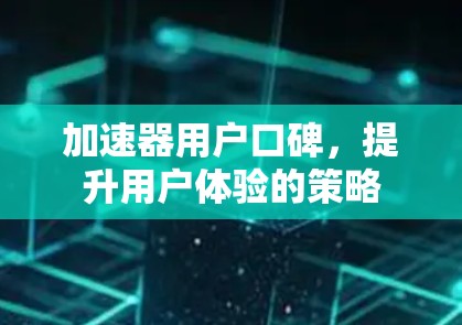 加速器用户口碑,提升用户体验的策略 加速器用户口碑,提升用户体验的策略