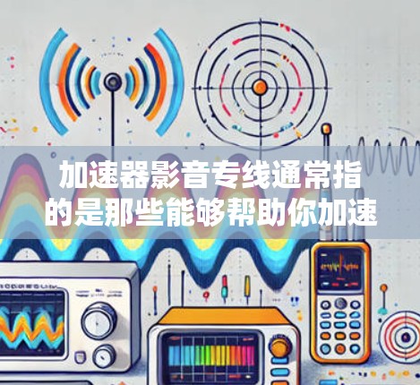 加速器影音专线通常指的是那些能够帮助你加速或优化影音资源(如视频、音频等)的工具。以下是一些常见的加速器软件,供你参考 加速器影音专线通常指的是那些能够帮助你加速或优化影音资源(如视频、音频等)的工具。以下是一些常见的加速器软件,供你参考