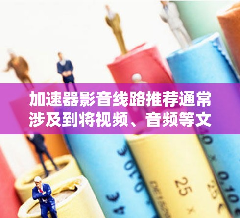 加速器影音线路推荐通常涉及到将视频、音频等文件连接到设备后，通过网络快速运行的连接方式。以下是一些常见的加速器影音线路推荐