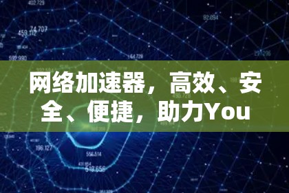 网络加速器,高效、安全、便捷,助力Your网络顺畅 网络加速器,高效、安全、便捷,助力Your网络顺畅