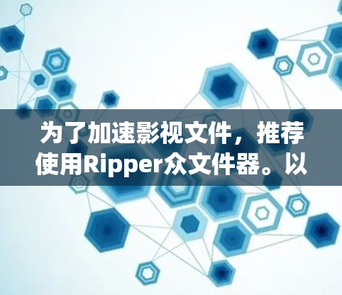 为了加速影视文件,推荐使用Ripper众文件器。以下是其推荐理由 为了加速影视文件,推荐使用Ripper众文件器。以下是其推荐理由
