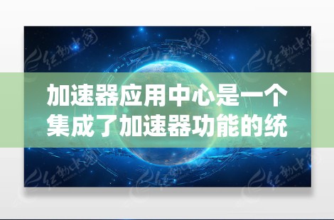 加速器应用中心是一个集成了加速器功能的统一平台,旨在帮助用户优化应用使用体验。以下是关于加速器应用中心的详细理解 加速器应用中心是一个集成了加速器功能的统一平台,旨在帮助用户优化应用使用体验。以下是关于加速器应用中心的详细理解