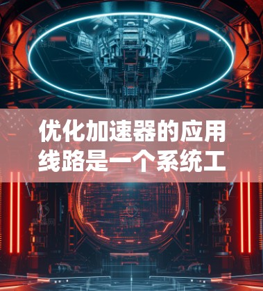优化加速器的应用线路是一个系统工程，涉及多个方面。以下是一个有条理的优化建议