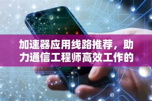 加速器应用线路推荐,助力通信工程师高效工作的秘籍 加速器应用线路推荐,助力通信工程师高效工作的秘籍
