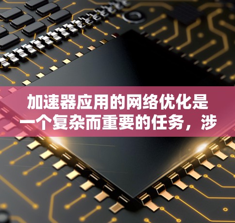 加速器应用的网络优化是一个复杂而重要的任务,涉及多个方面,如硬件、软件、数据管理和网络架构。以下是对这一任务的分步优化建议 加速器应用的网络优化是一个复杂而重要的任务,涉及多个方面,如硬件、软件、数据管理和网络架构。以下是对这一任务的分步优化建议