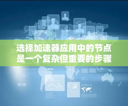 选择加速器应用中的节点是一个复杂但重要的步骤,需要综合考虑多个因素。以下是一个详细的指南,帮助您在加速器应用中选择合适的节点 选择加速器应用中的节点是一个复杂但重要的步骤,需要综合考虑多个因素。以下是一个详细的指南,帮助您在加速器应用中选择合适的节点