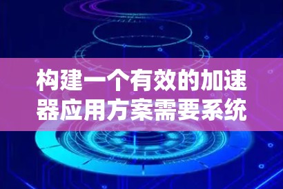 构建一个有效的加速器应用方案需要系统性的规划和深入的了解。以下是一个详细的加速器应用加速方案,涵盖从开发到部署的各个阶段,帮助用户全面掌握加速器应用的构建和使用方法 构建一个有效的加速器应用方案需要系统性的规划和深入的了解。以下是一个详细的加速器应用加速方案,涵盖从开发到部署的各个阶段,帮助用户全面掌握加速器应用的构建和使用方法