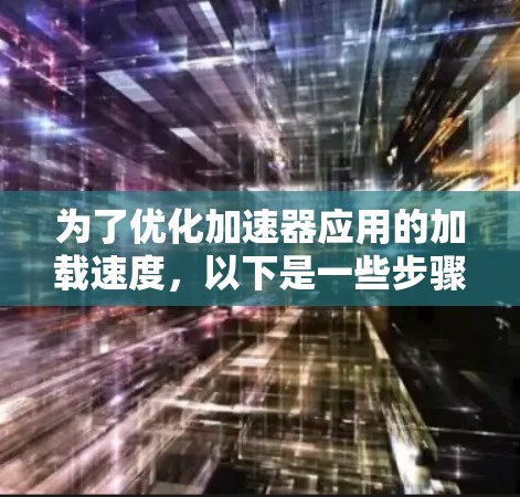 为了优化加速器应用的加载速度，以下是一些步骤和方法，帮助你更好地调整加载速度和性能