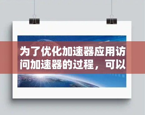 为了优化加速器应用访问加速器的过程,可以按照以下步骤进行操作 为了优化加速器应用访问加速器的过程,可以按照以下步骤进行操作