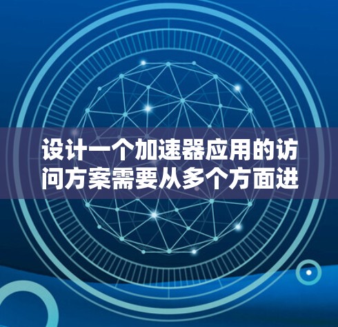 设计一个加速器应用的访问方案需要从多个方面进行考虑，确保应用符合用户需求、安全可靠。以下是一个详细的设计步骤