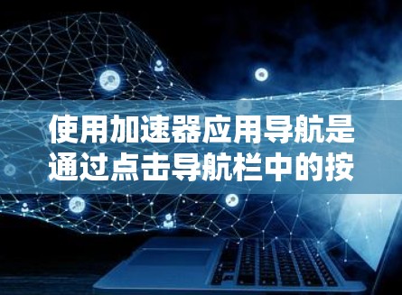 使用加速器应用导航是通过点击导航栏中的按钮访问应用选项,而不是通过右键点击或进入应用详情页面。以下是一个清晰的步骤指南 使用加速器应用导航是通过点击导航栏中的按钮访问应用选项,而不是通过右键点击或进入应用详情页面。以下是一个清晰的步骤指南