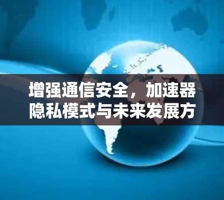 增强通信安全,加速器隐私模式与未来发展方向 增强通信安全,加速器隐私模式与未来发展方向