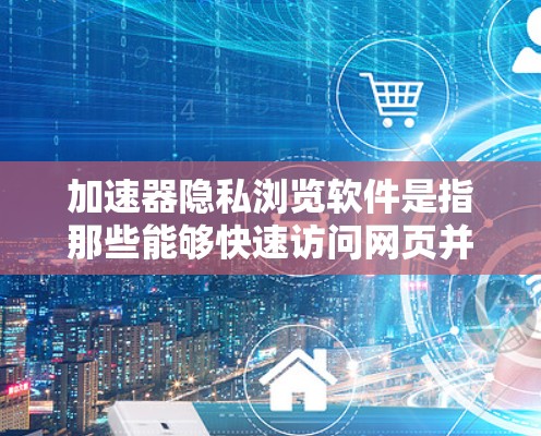 加速器隐私浏览软件是指那些能够快速访问网页并保护用户隐私的工具。以下是几种常见的加速器软件及其隐私保护特点