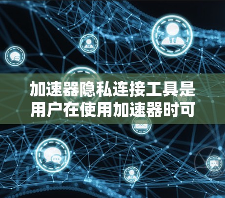 加速器隐私连接工具是用户在使用加速器时可以安全查看和管理个人信息的工具。这些工具通过收集和存储用户的隐私信息,提供便利,同时保护隐私。以下是对该主题的详细解答 加速器隐私连接工具是用户在使用加速器时可以安全查看和管理个人信息的工具。这些工具通过收集和存储用户的隐私信息,提供便利,同时保护隐私。以下是对该主题的详细解答