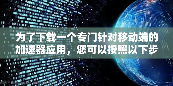 为了下载一个专门针对移动端的加速器应用,您可以按照以下步骤操作 为了下载一个专门针对移动端的加速器应用,您可以按照以下步骤操作