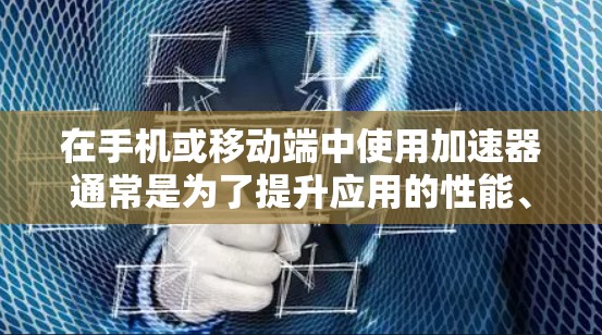 在手机或移动端中使用加速器通常是为了提升应用的性能、减少延迟或提高加载速度。以下是一些常见操作和步骤，帮助你更好地理解和使用加速器