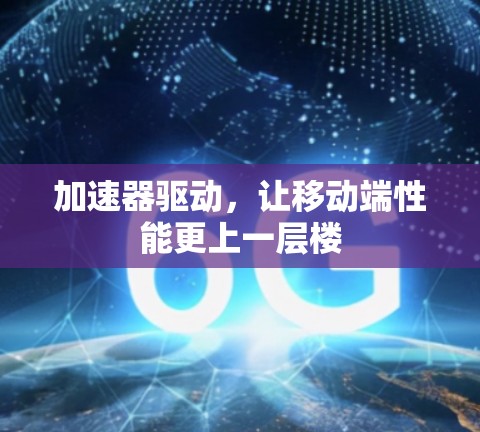 加速器驱动,让移动端性能更上一层楼 加速器驱动,让移动端性能更上一层楼