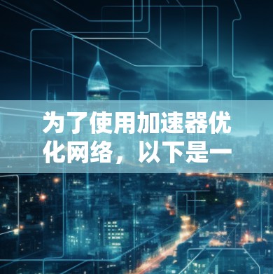 为了使用加速器优化网络,以下是一个清晰的步骤指南 为了使用加速器优化网络,以下是一个清晰的步骤指南