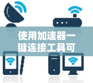 使用加速器一键连接工具可以让手机快速连接到互联网，从而提高使用效率。以下是详细的步骤指南
