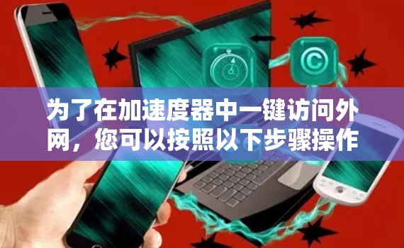 为了在加速度器中一键访问外网,您可以按照以下步骤操作 为了在加速度器中一键访问外网,您可以按照以下步骤操作