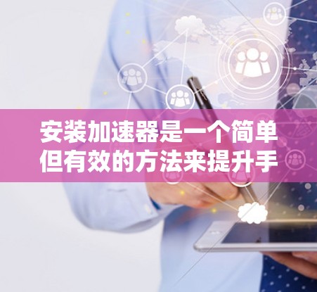安装加速器是一个简单但有效的方法来提升手机性能。以下是一个清晰的步骤指南,帮助你成功安装和使用加速器 安装加速器是一个简单但有效的方法来提升手机性能。以下是一个清晰的步骤指南,帮助你成功安装和使用加速器