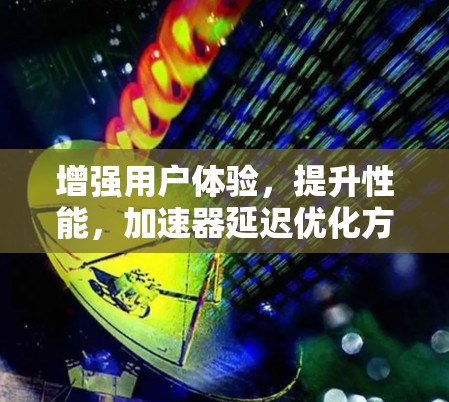 增强用户体验，提升性能，加速器延迟优化方案