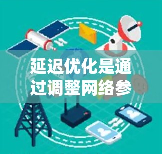 延迟优化是通过调整网络参数和优化流量分配和路径选择来减少网络延迟,从而提高系统性能的方法。以下是对延迟优化的详细分析 延迟优化是通过调整网络参数和优化流量分配和路径选择来减少网络延迟,从而提高系统性能的方法。以下是对延迟优化的详细分析