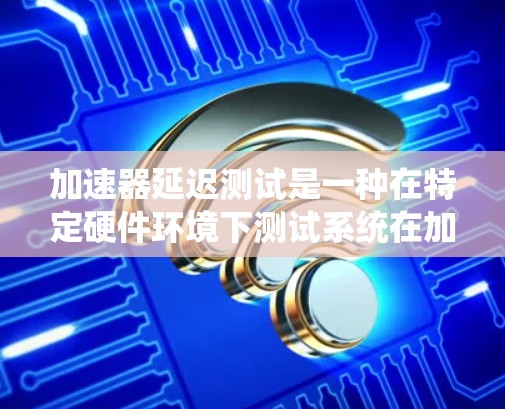 加速器延迟测试是一种在特定硬件环境下测试系统在加速器板上的延迟行为,旨在优化加速器板的性能。以下是关于加速器延迟测试的详细说明 加速器延迟测试是一种在特定硬件环境下测试系统在加速器板上的延迟行为,旨在优化加速器板的性能。以下是关于加速器延迟测试的详细说明