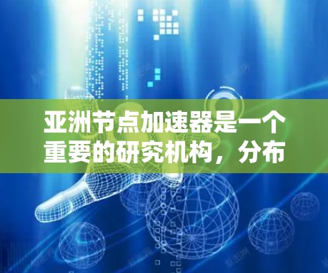 亚洲节点加速器是一个重要的研究机构，分布在多个亚洲国家和地区。这些节点主要集中在以下方面