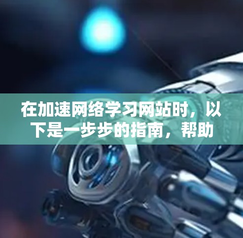 在加速网络学习网站时,以下是一步步的指南,帮助您有效地提升网站加载速度 在加速网络学习网站时,以下是一步步的指南,帮助您有效地提升网站加载速度
