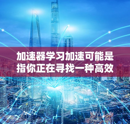 加速器学习加速可能是指你正在寻找一种高效的工具或方法来提升学习效率。以下是一些通用但可以应用的思考方向和建议 加速器学习加速可能是指你正在寻找一种高效的工具或方法来提升学习效率。以下是一些通用但可以应用的思考方向和建议