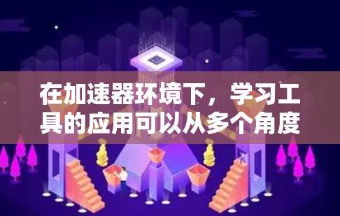 在加速器环境下，学习工具的应用可以从多个角度展开，结合技术工具、数据分析、个性化学习和AI辅助等方法，提升学习效果。以下是一个分步骤的指南