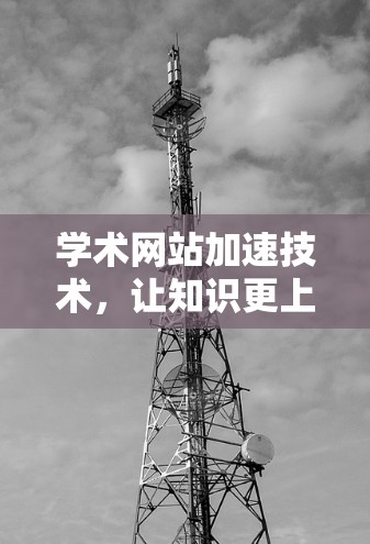 学术网站加速技术，让知识更上一层楼