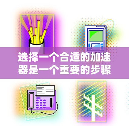 选择一个合适的加速器是一个重要的步骤,它能够显著提升您的网站加载速度和用户体验。以下是一个结构化的指南,帮助您全面考虑并做出明智的选择 选择一个合适的加速器是一个重要的步骤,它能够显著提升您的网站加载速度和用户体验。以下是一个结构化的指南,帮助您全面考虑并做出明智的选择