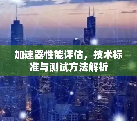 加速器性能评估,技术标准与测试方法解析 加速器性能评估,技术标准与测试方法解析